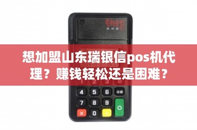 加盟山东瑞银信POS机代理 赚钱轻松还是困难？深度解析销售与售后维护之道