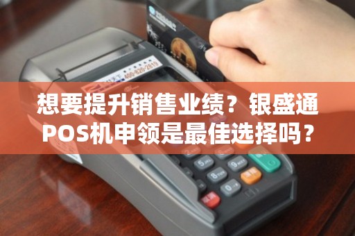 想要提升销售业绩？银盛通POS机申领是最佳选择吗？